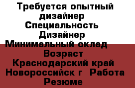 Требуется опытный дизайнер › Специальность ­ Дизайнер › Минимальный оклад ­ 15 000 › Возраст ­ 24 - Краснодарский край, Новороссийск г. Работа » Резюме   